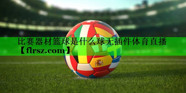 比赛器材篮球是什么球无插件体育直播