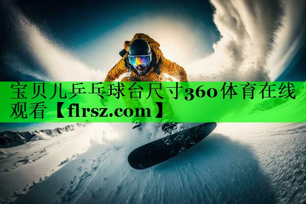 宝贝儿乒乓球台尺寸360体育在线观看
