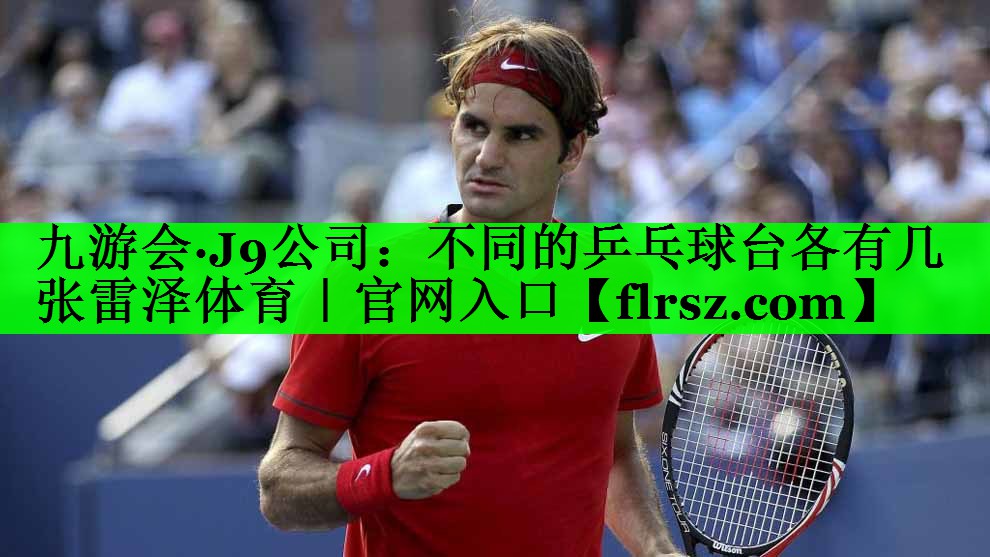 九游会·J9公司:不同的乒乓球台各有几张雷泽体育|官网入口