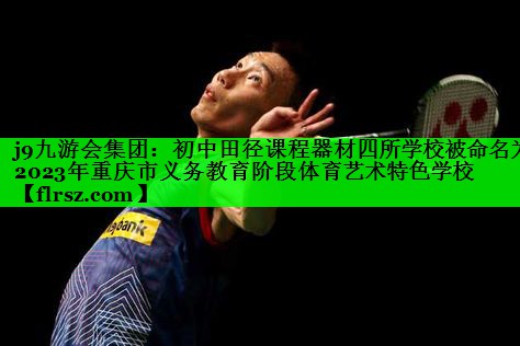 j9九游会集团:初中田径课程器材四所学校被命名为2023年重庆市义务教育阶段体育艺术特色学校