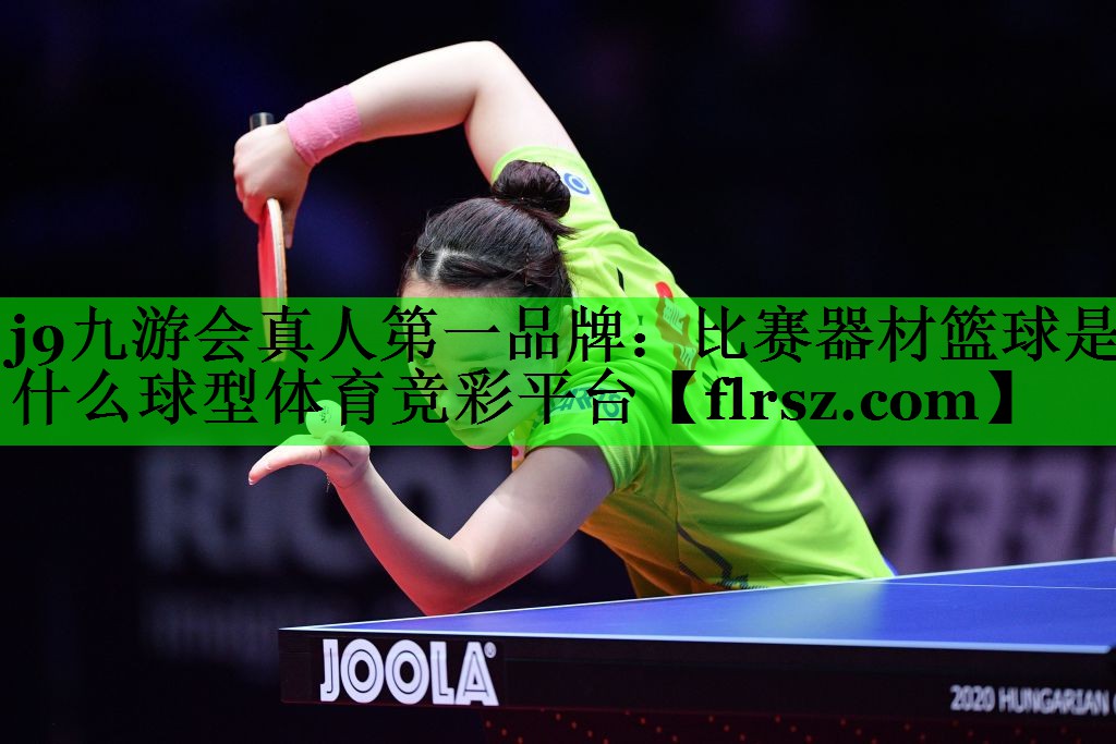 j9九游会真人第一品牌:比赛器材篮球是什么球型体育竞彩平台