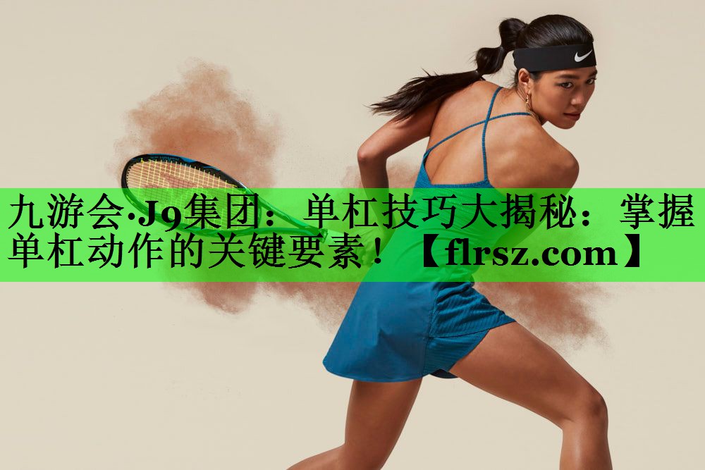 <strong>九游会·J9集团：单杠技巧大揭秘：掌握单杠动作的关键要素！</strong>