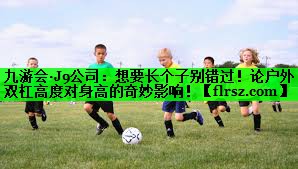 <strong>九游会·J9公司：想要长个子别错过！论户外双杠高度对身高的奇妙影响！</strong>