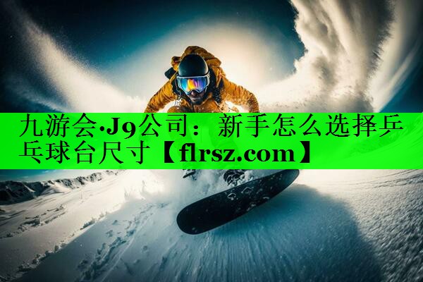 新手怎么选择乒乓球台尺寸