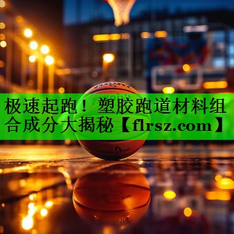 极速起跑！塑胶跑道材料组合成分大揭秘