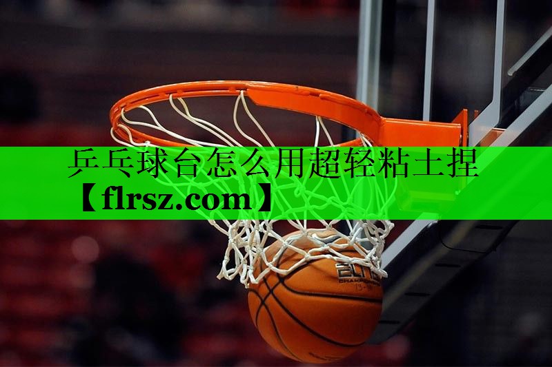 乒乓球台怎么用超轻粘土捏