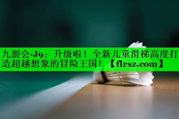 升级啦！全新儿童滑梯高度打造超越想象的冒险王国！