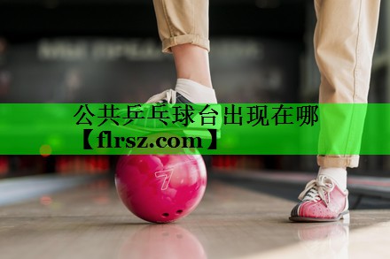 公共乒乓球台出现在哪