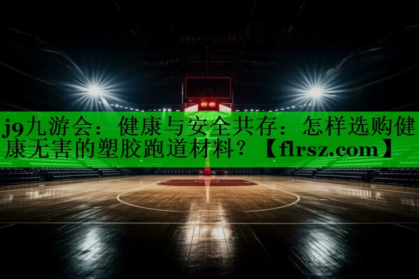 健康与安全共存：怎样选购健康无害的塑胶跑道材料？