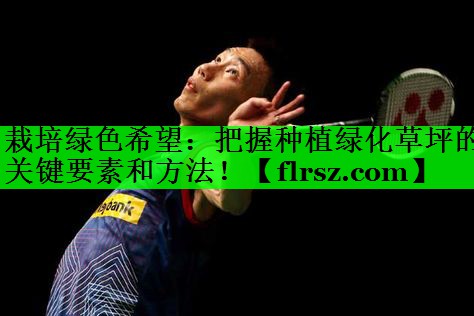 栽培绿色希望：把握种植绿化草坪的关键要素和方法！