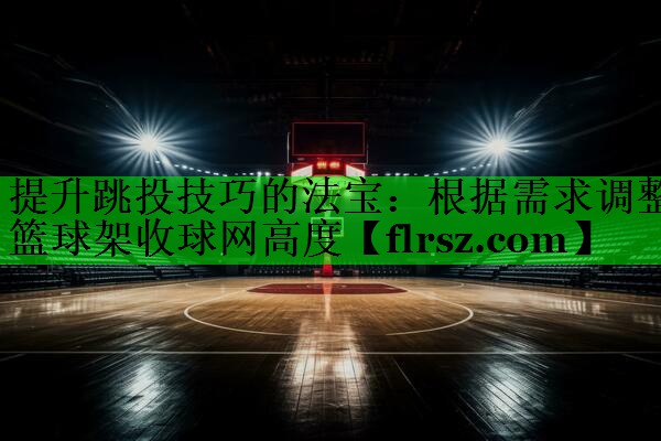 提升跳投技巧的法宝：根据需求调整篮球架收球网高度