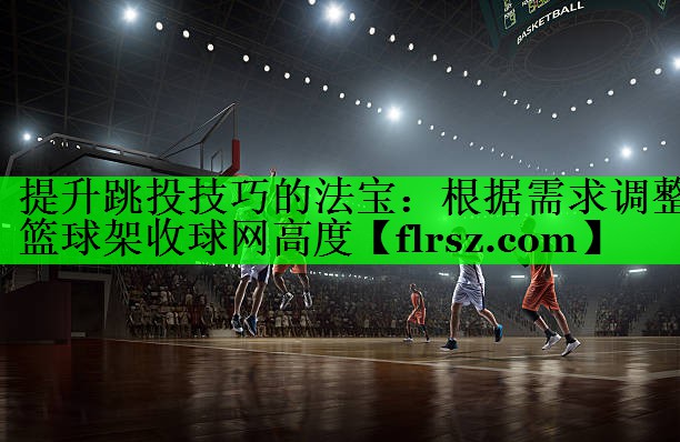 提升跳投技巧的法宝：根据需求调整篮球架收球网高度