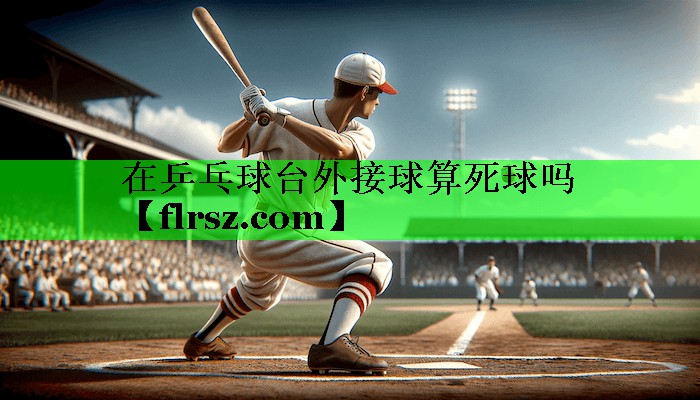 在乒乓球台外接球算死球吗