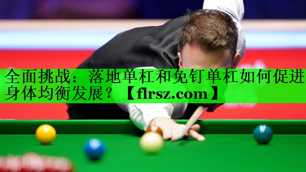 全面挑战：落地单杠和免钉单杠如何促进身体均衡发展？